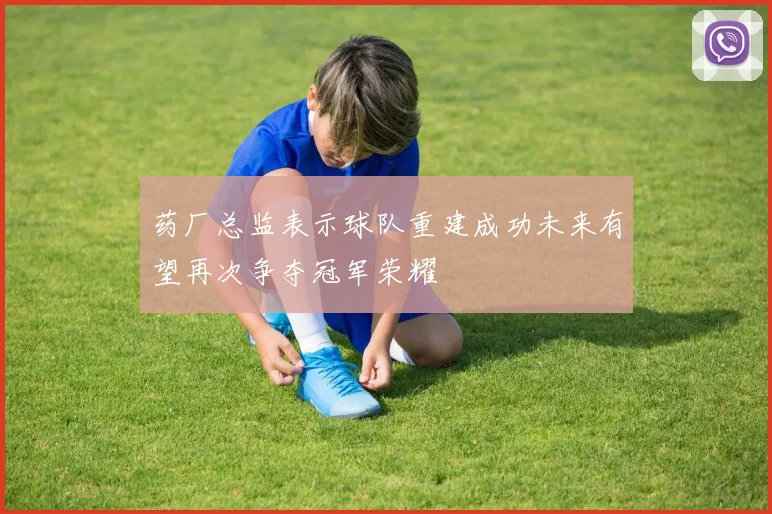 药厂总监表示球队重建成功未来有望再次争夺冠军荣耀