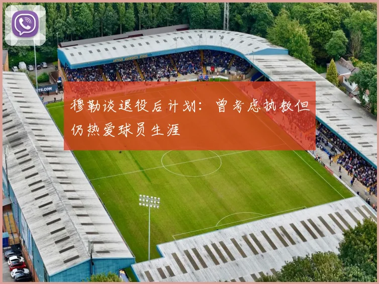 穆勒谈退役后计划：曾考虑执教但仍热爱球员生涯