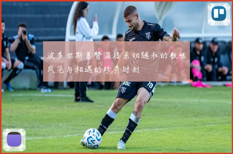 波多尔斯基赞温格亲切随和的教练风范与相遇的珍贵时刻