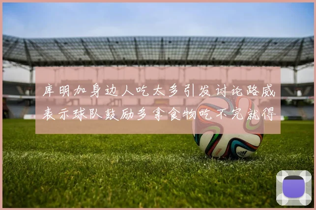 库明加身边人吃太多引发讨论路威表示球队鼓励多拿食物吃不完就得扔掉