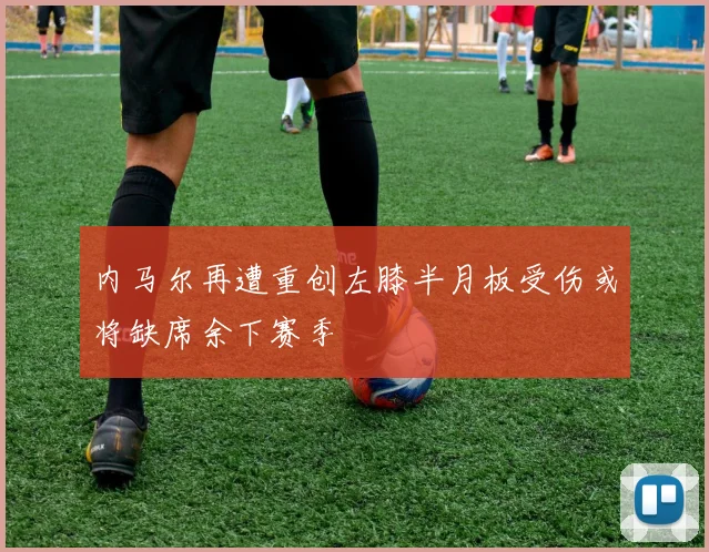 内马尔再遭重创左膝半月板受伤或将缺席余下赛季