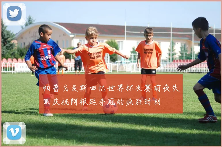 帕普戈麦斯回忆世界杯决赛前夜失眠庆祝阿根廷夺冠的疯狂时刻