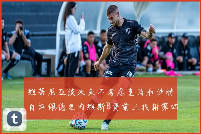维蒂尼亚谈未来不考虑皇马和沙特自评佩德里内维斯B费前三我排第四