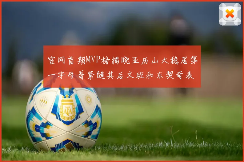 官网首期MVP榜揭晓亚历山大稳居第一字母哥紧随其后文班和东契奇表现抢眼