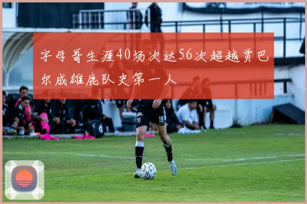 字母哥生涯40场次达56次超越贾巴尔成雄鹿队史第一人