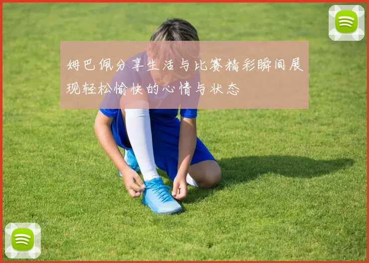 姆巴佩分享生活与比赛精彩瞬间展现轻松愉快的心情与状态
