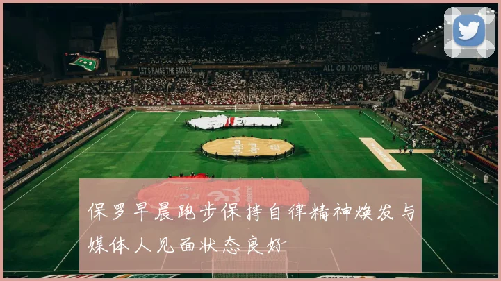 保罗早晨跑步保持自律精神焕发与媒体人见面状态良好