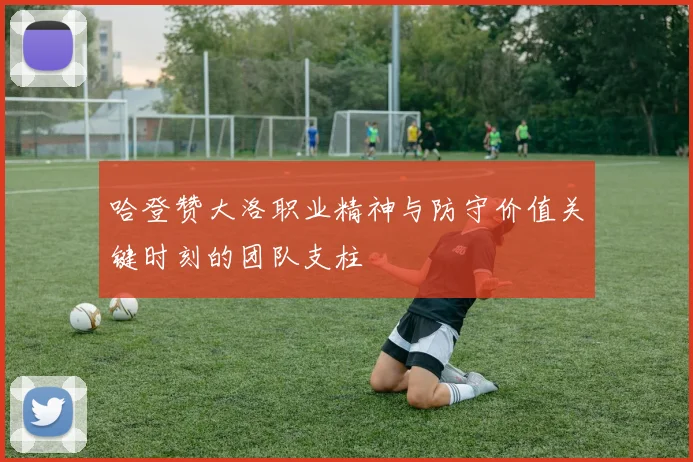 哈登赞大洛职业精神与防守价值关键时刻的团队支柱