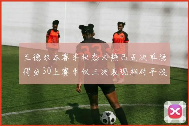 兰德尔本赛季状态火热已五次单场得分30上赛季仅三次表现相对平淡