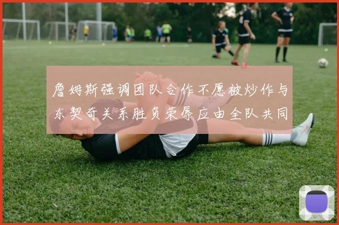 詹姆斯强调团队合作不愿被炒作与东契奇关系胜负荣辱应由全队共同承担