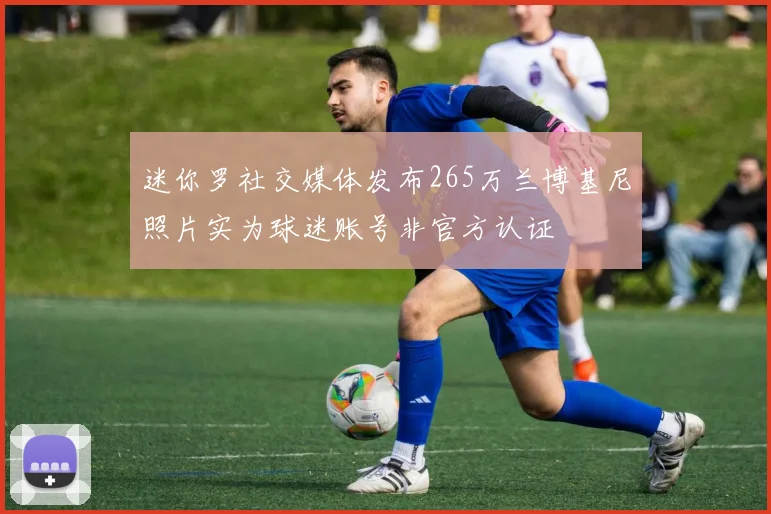 迷你罗社交媒体发布265万兰博基尼照片实为球迷账号非官方认证