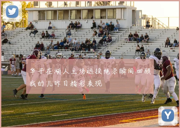 华子在湖人主场远投绝杀瞬间回顾我的儿昨日精彩表现