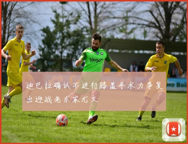 迪巴拉确认不进行膝盖手术力争复出迎战老东家尤文