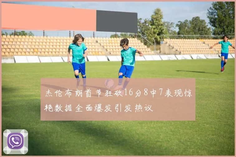 杰伦布朗首节狂砍16分8中7表现惊艳数据全面爆发引发热议
