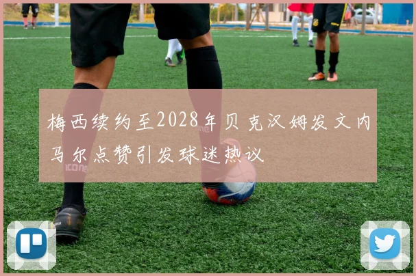 梅西续约至2028年贝克汉姆发文内马尔点赞引发球迷热议