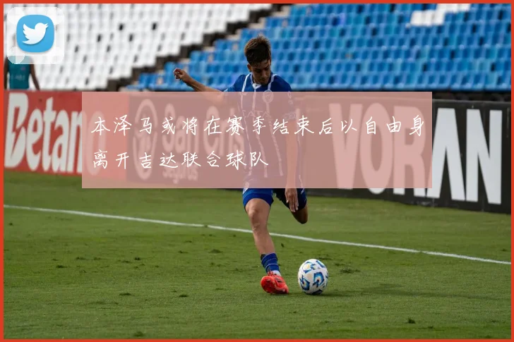 本泽马或将在赛季结束后以自由身离开吉达联合球队