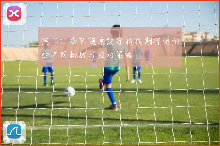 阿门：各队随意防守我我期待他们的不同挑战与应对策略