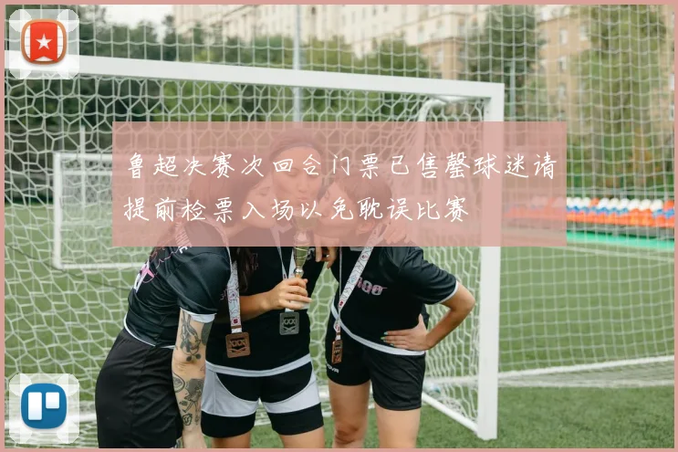 鲁超决赛次回合门票已售罄球迷请提前检票入场以免耽误比赛