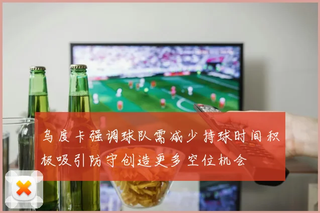 乌度卡强调球队需减少持球时间积极吸引防守创造更多空位机会