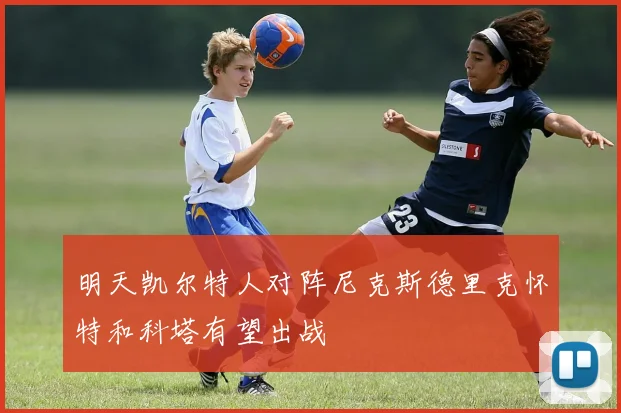 明天凯尔特人对阵尼克斯德里克怀特和科塔有望出战