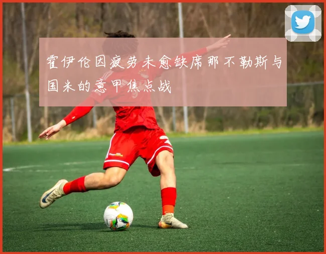 霍伊伦因疲劳未愈缺席那不勒斯与国米的意甲焦点战