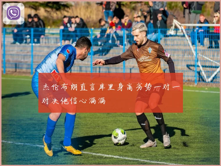 杰伦布朗直言库里身高劣势一对一对决他信心满满