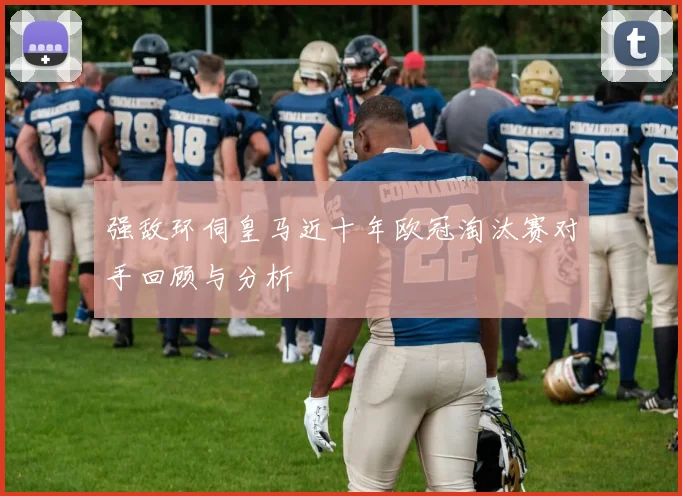 强敌环伺皇马近十年欧冠淘汰赛对手回顾与分析