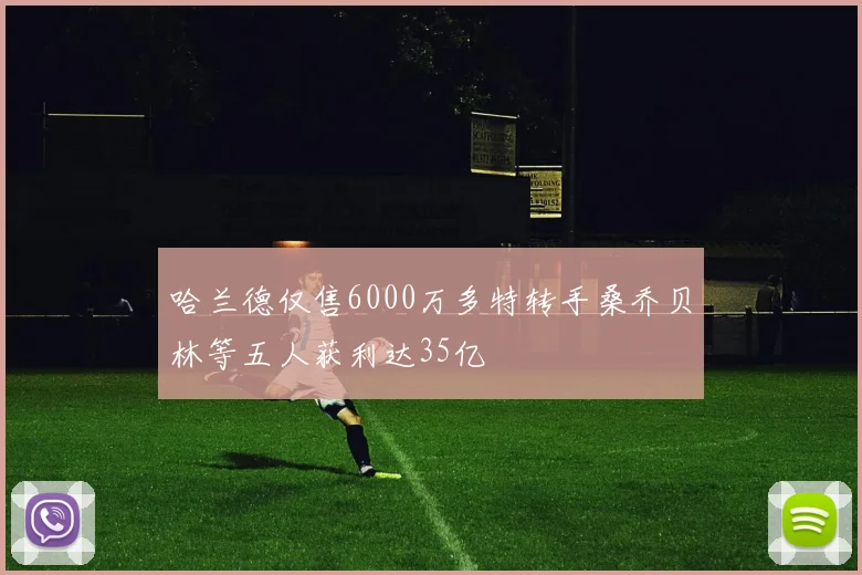 哈兰德仅售6000万多特转手桑乔贝林等五人获利达35亿