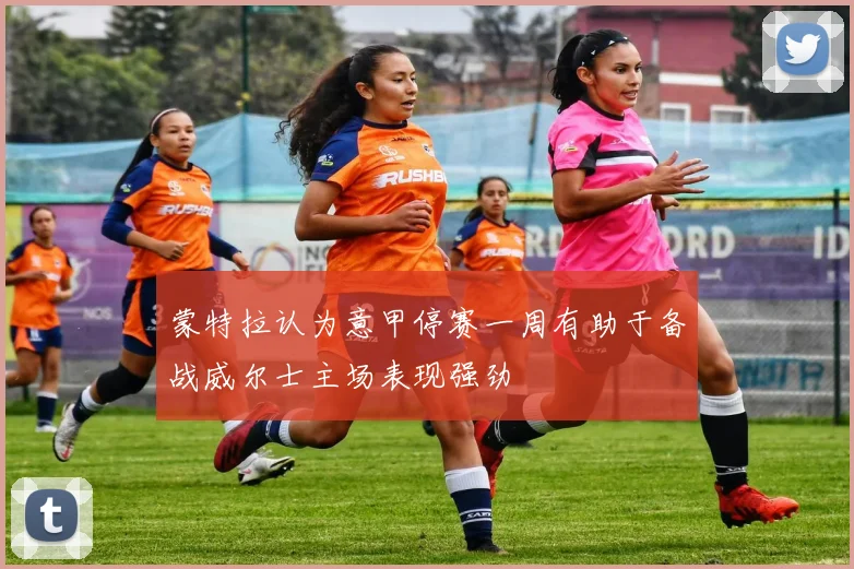 蒙特拉认为意甲停赛一周有助于备战威尔士主场表现强劲