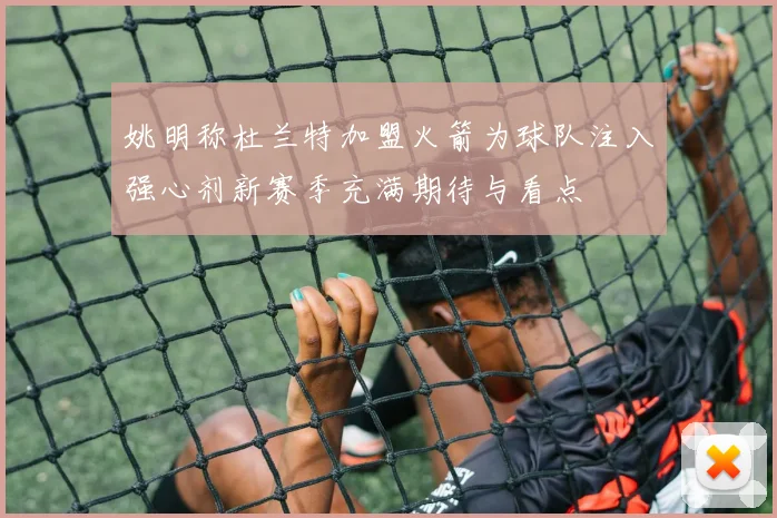 姚明称杜兰特加盟火箭为球队注入强心剂新赛季充满期待与看点