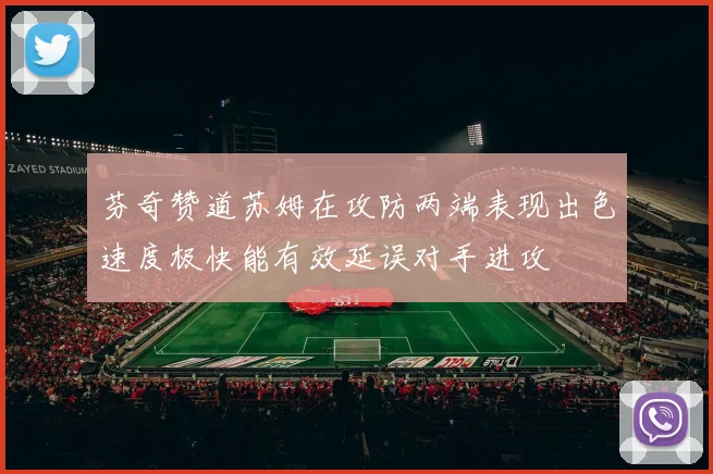 芬奇赞道苏姆在攻防两端表现出色速度极快能有效延误对手进攻