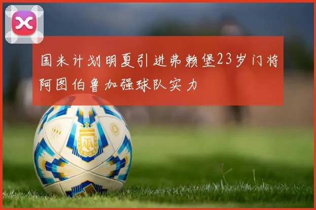 国米计划明夏引进弗赖堡23岁门将阿图伯鲁加强球队实力