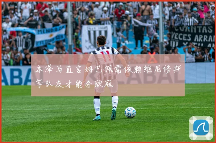 本泽马直言姆巴佩需依赖维尼修斯等队友才能夺欧冠