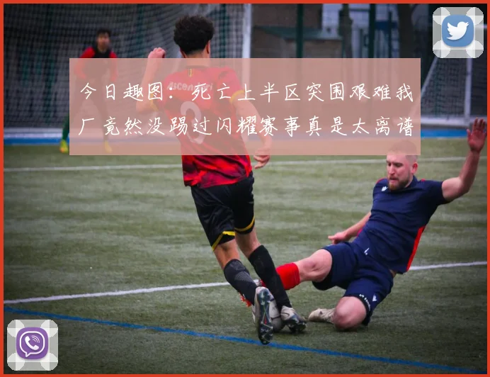 今日趣图：死亡上半区突围艰难我厂竟然没踢过闪耀赛事真是太离谱了
