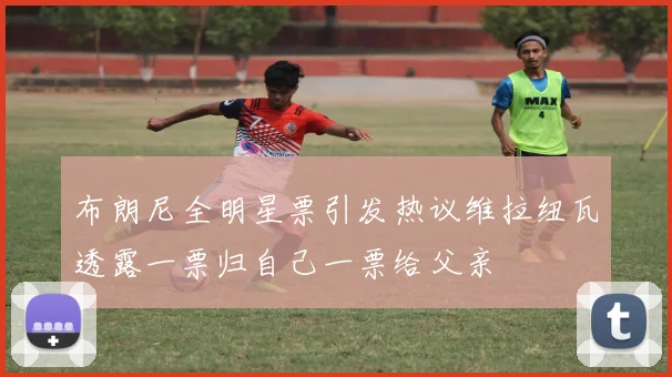 布朗尼全明星票引发热议维拉纽瓦透露一票归自己一票给父亲