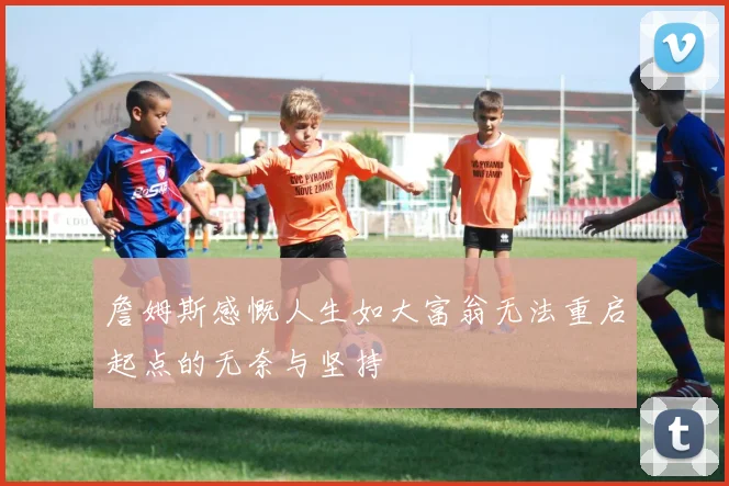 詹姆斯感慨人生如大富翁无法重启起点的无奈与坚持