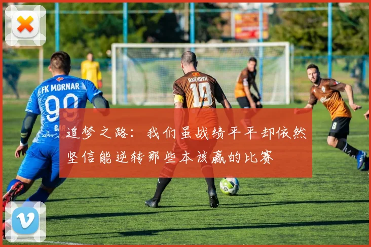 追梦之路：我们虽战绩平平却依然坚信能逆转那些本该赢的比赛