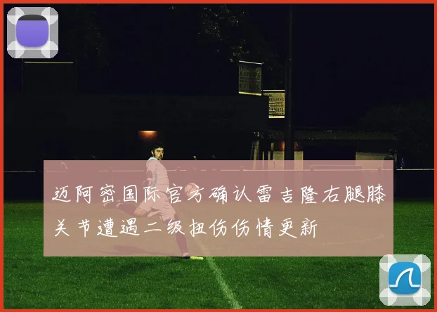 迈阿密国际官方确认雷吉隆右腿膝关节遭遇二级扭伤伤情更新