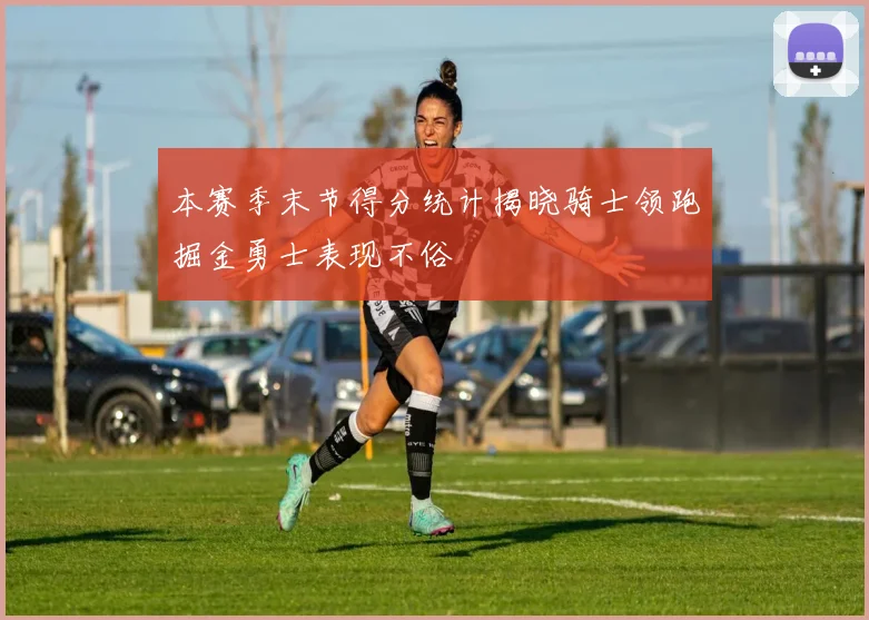 本赛季末节得分统计揭晓骑士领跑掘金勇士表现不俗