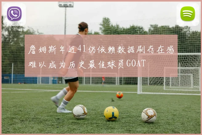 詹姆斯年近41仍依赖数据刷存在感难以成为历史最佳球员GOAT