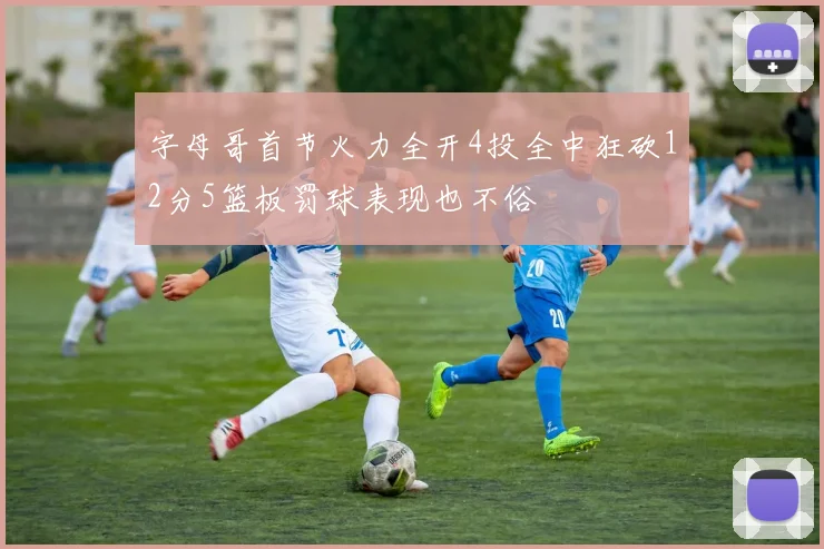 字母哥首节火力全开4投全中狂砍12分5篮板罚球表现也不俗