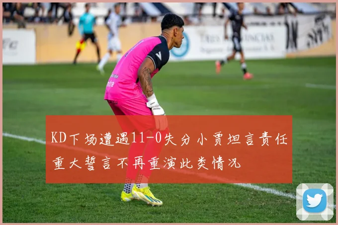 KD下场遭遇11-0失分小贾坦言责任重大誓言不再重演此类情况