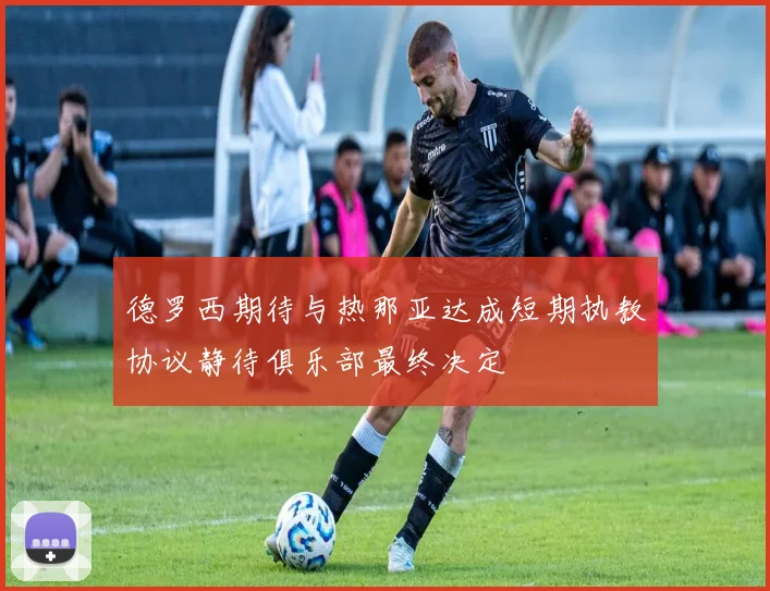 德罗西期待与热那亚达成短期执教协议静待俱乐部最终决定