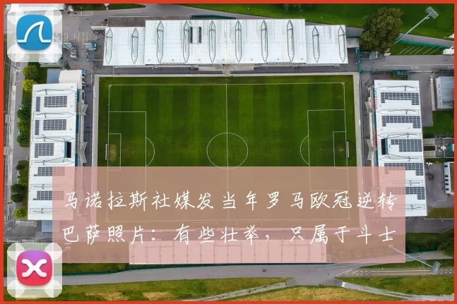 马诺拉斯社媒发当年罗马欧冠逆转巴萨照片：有些壮举，只属于斗士