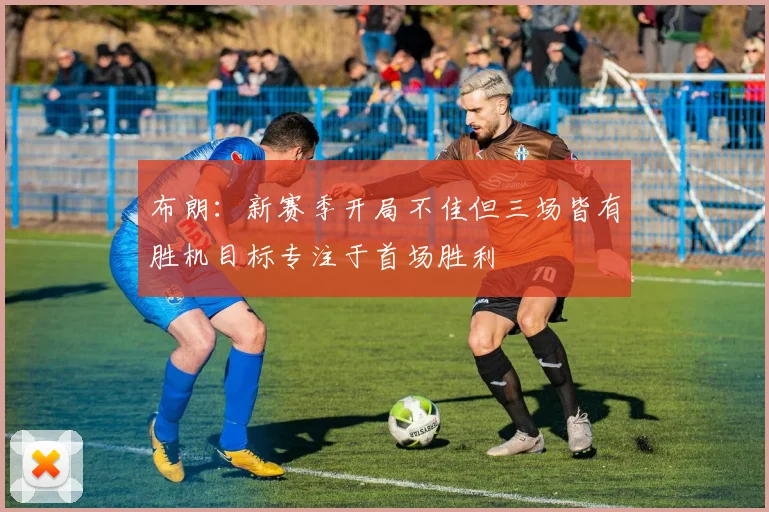 布朗：新赛季开局不佳但三场皆有胜机目标专注于首场胜利