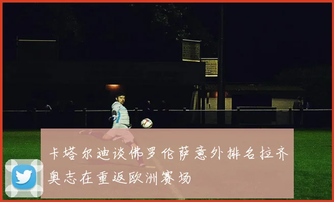 卡塔尔迪谈佛罗伦萨意外排名拉齐奥志在重返欧洲赛场