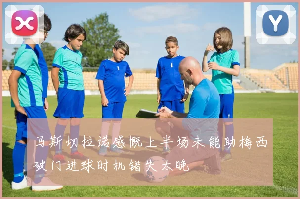 马斯切拉诺感慨上半场未能助梅西破门进球时机错失太晚