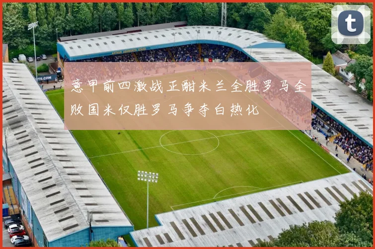 意甲前四激战正酣米兰全胜罗马全败国米仅胜罗马争夺白热化