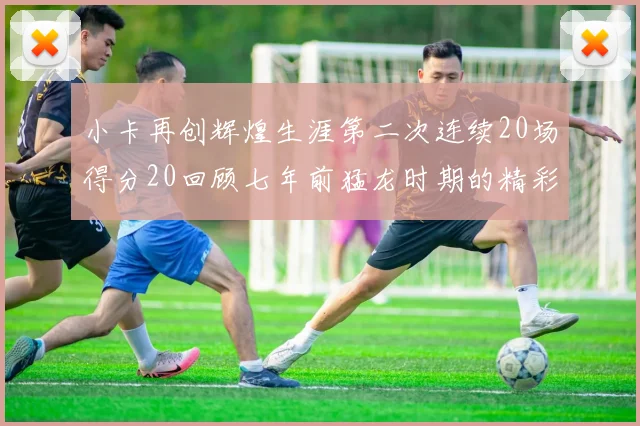 小卡再创辉煌生涯第二次连续20场得分20回顾七年前猛龙时期的精彩表现